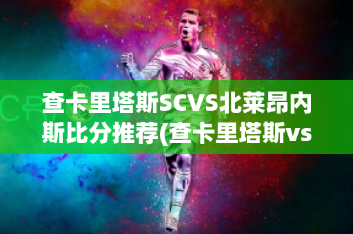 查卡里塔斯SCVS北莱昂内斯比分推荐(查卡里塔斯vs圣多明各)