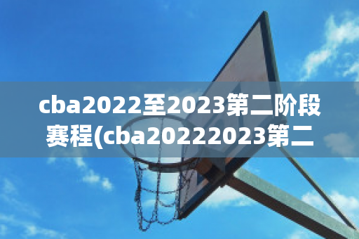 cba2022至2023第二阶段赛程(cba20222023第二阶段赛程表)