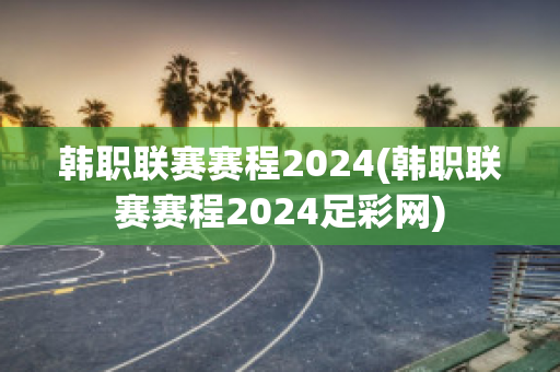 韩职联赛赛程2024(韩职联赛赛程2024足彩网)