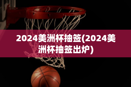 2024美洲杯抽签(2024美洲杯抽签出炉)