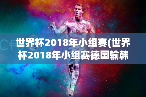 世界杯2018年小组赛(世界杯2018年小组赛德国输韩国sp值是多少)