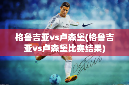 格鲁吉亚vs卢森堡(格鲁吉亚vs卢森堡比赛结果)