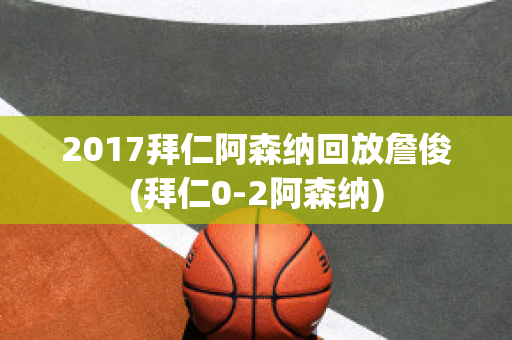 2017拜仁阿森纳回放詹俊(拜仁0-2阿森纳)