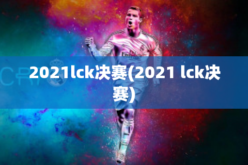 2021lck决赛(2021 lck决赛)