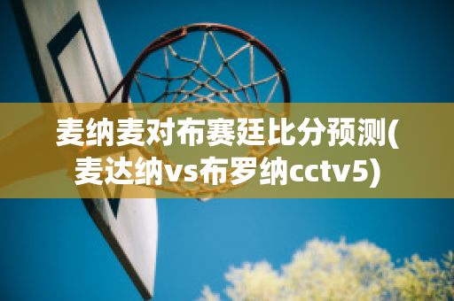 麦纳麦对布赛廷比分预测(麦达纳vs布罗纳cctv5)