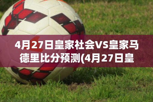 4月27日皇家社会VS皇家马德里比分预测(4月27日皇家社会vs皇家马德里比分预测分析)