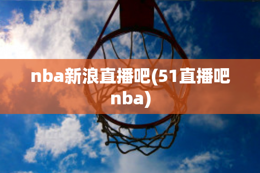 nba新浪直播吧(51直播吧nba)