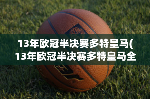 13年欧冠半决赛多特皇马(13年欧冠半决赛多特皇马全程回放)