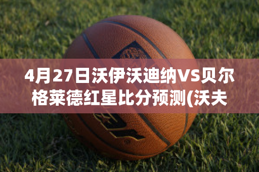 4月27日沃伊沃迪纳VS贝尔格莱德红星比分预测(沃夫冈贝纳)