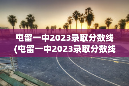 屯留一中2023录取分数线(屯留一中2023录取分数线是多少)