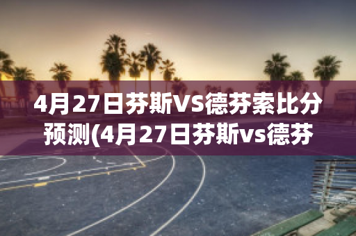 4月27日芬斯VS德芬索比分预测(4月27日芬斯vs德芬索比分预测最新)