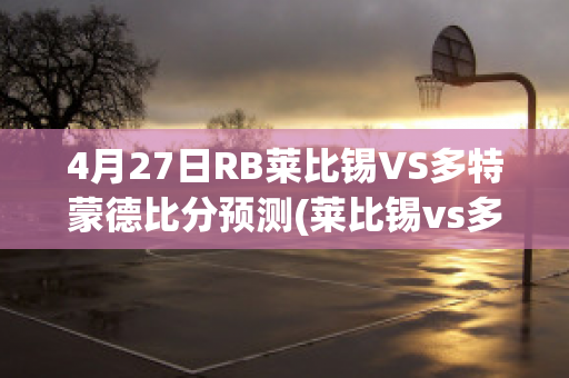 4月27日RB莱比锡VS多特蒙德比分预测(莱比锡vs多特蒙德历史比分)