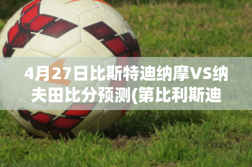 4月27日比斯特迪纳摩VS纳夫田比分预测(第比利斯迪纳摩vs纳夫兹)