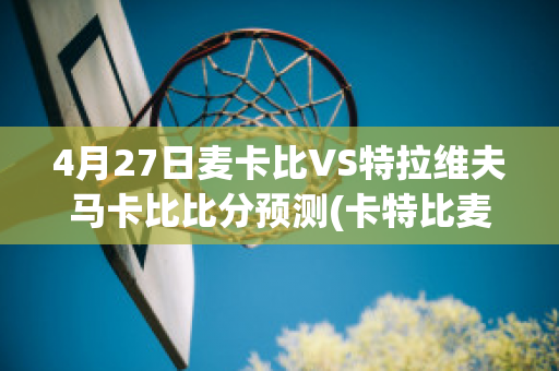 4月27日麦卡比VS特拉维夫马卡比比分预测(卡特比麦迪晚进nba)