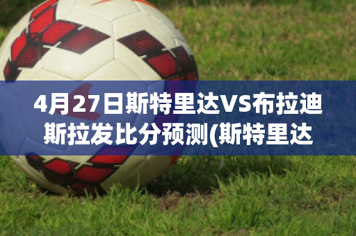 4月27日斯特里达VS布拉迪斯拉发比分预测(斯特里达vs莫拉斯)