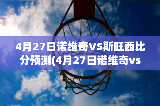 4月27日诺维奇VS斯旺西比分预测(4月27日诺维奇vs斯旺西比分预测最新)