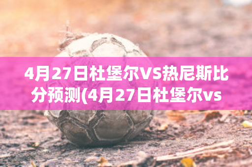 4月27日杜堡尔VS热尼斯比分预测(4月27日杜堡尔vs热尼斯比分预测最新)