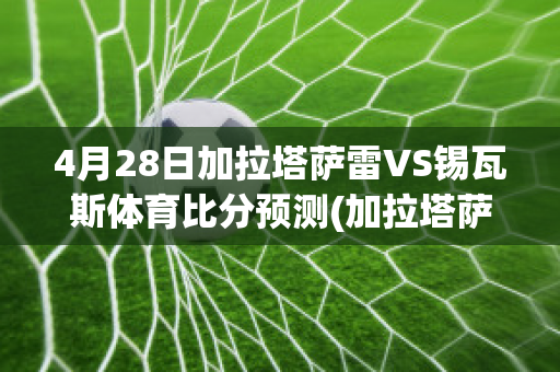 4月28日加拉塔萨雷VS锡瓦斯体育比分预测(加拉塔萨雷vs里泽斯堡)