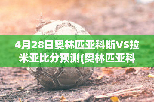 4月28日奥林匹亚科斯VS拉米亚比分预测(奥林匹亚科斯vs布拉迪斯拉发比分预测)