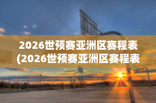 2026世预赛亚洲区赛程表(2026世预赛亚洲区赛程表积分榜)