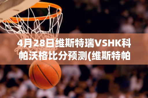 4月28日维斯特瑞VSHK科帕沃格比分预测(维斯特帕列 百度百科)