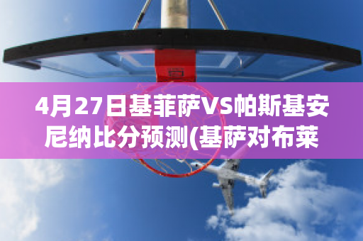 4月27日基菲萨VS帕斯基安尼纳比分预测(基萨对布莱尼比分预测)