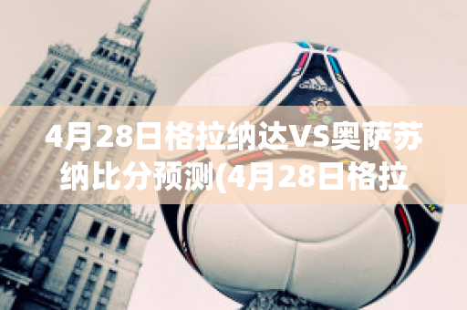 4月28日格拉纳达VS奥萨苏纳比分预测(4月28日格拉纳达vs奥萨苏纳比分预测最新)