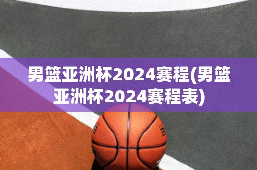 男篮亚洲杯2024赛程(男篮亚洲杯2024赛程表)