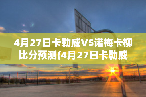 4月27日卡勒威VS诺梅卡柳比分预测(4月27日卡勒威vs诺梅卡柳比分预测最新)