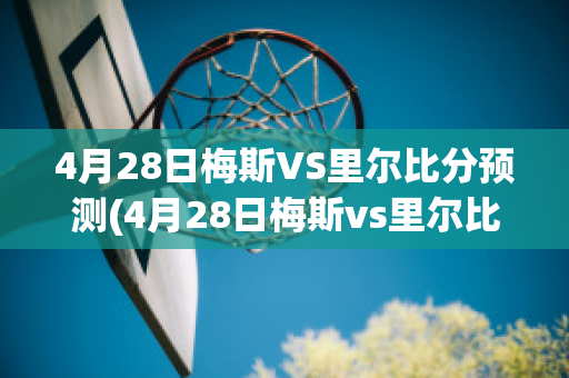 4月28日梅斯VS里尔比分预测(4月28日梅斯vs里尔比分预测最新)