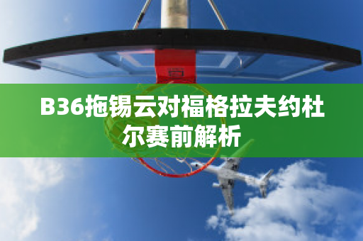 B36拖锡云对福格拉夫约杜尔赛前解析