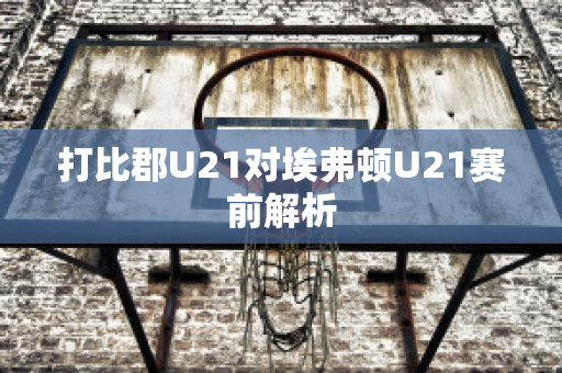 打比郡U21对埃弗顿U21赛前解析