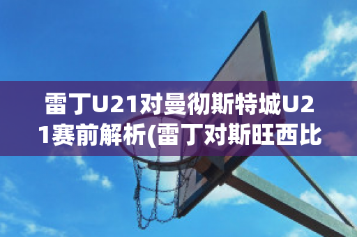 雷丁U21对曼彻斯特城U21赛前解析(雷丁对斯旺西比分预测)