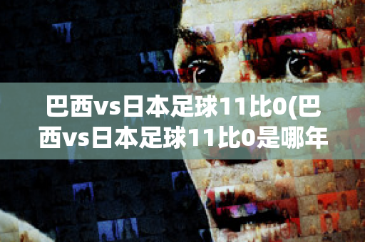 巴西vs日本足球11比0(巴西vs日本足球11比0是哪年)