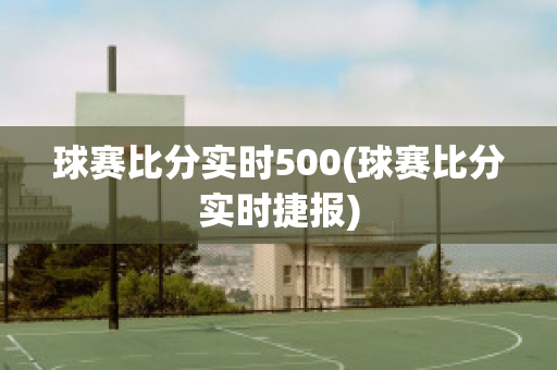 球赛比分实时500(球赛比分实时捷报)