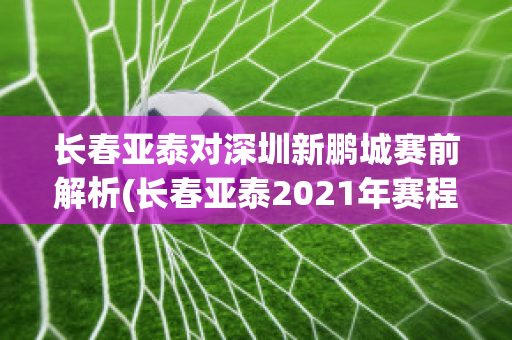 长春亚泰对深圳新鹏城赛前解析(长春亚泰2021年赛程)