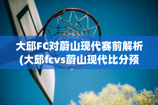 大邱FC对蔚山现代赛前解析(大邱fcvs蔚山现代比分预测)