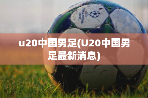 u20中国男足(U20中国男足最新消息)