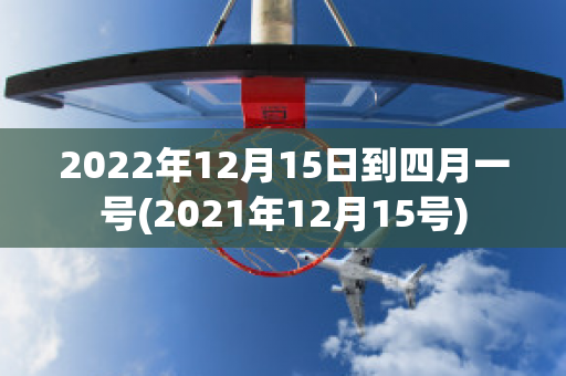 2022年12月15日到四月一号(2021年12月15号)