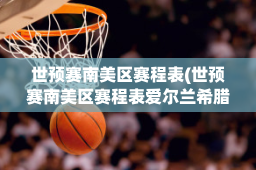 世预赛南美区赛程表(世预赛南美区赛程表爱尔兰希腊比分预测)