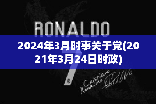 2024年3月时事关于党(2021年3月24日时政)