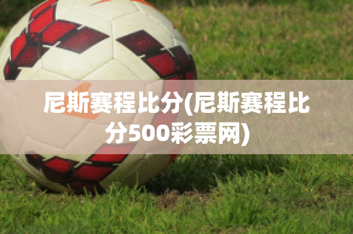 尼斯赛程比分(尼斯赛程比分500彩票网)