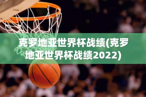 克罗地亚世界杯战绩(克罗地亚世界杯战绩2022)