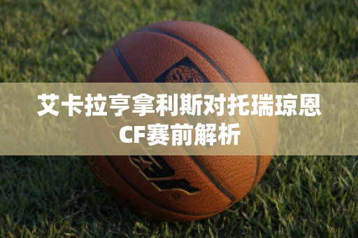 艾卡拉亨拿利斯对托瑞琼恩CF赛前解析