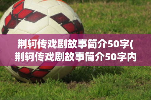 荆轲传戏剧故事简介50字(荆轲传戏剧故事简介50字内容)