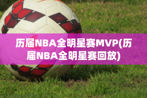 历届NBA全明星赛MVP(历届NBA全明星赛回放)