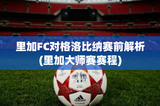 里加FC对格洛比纳赛前解析(里加大师赛赛程)