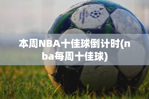 本周NBA十佳球倒计时(nba每周十佳球)