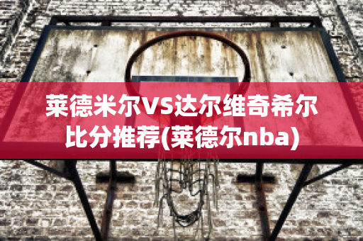 莱德米尔VS达尔维奇希尔比分推荐(莱德尔nba)