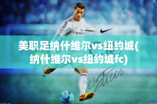 美职足纳什维尔vs纽约城(纳什维尔vs纽约城fc)